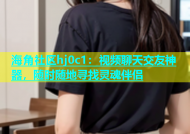 海角社区hj0c1：视频聊天交友神器，随时随地寻找灵魂伴侣