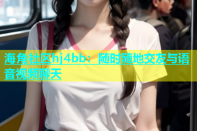 海角社区hj4bb：随时随地交友与语音视频聊天