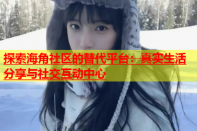 探索海角社区的替代平台：真实生活分享与社交互动中心