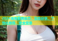 2024海角官网首页：互动分享、个性化推荐、安全登录