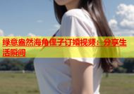 绿意盎然海角侄子订婚视频：分享生活瞬间