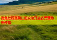 海角社区官网注册攻略开启多元互动新体验