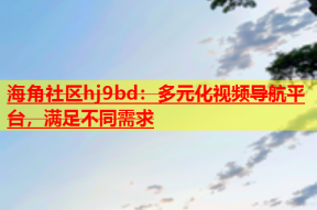 海角社区hj9bd：多元化视频导航平台，满足不同需求