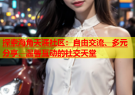 探索海角天涯社区：自由交流、多元分享、温馨互动的社交天堂