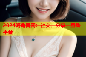 2024海角官网：社交、分享、互动平台
