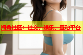 海角社区：社交、娱乐、互动平台