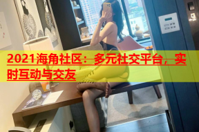 2021海角社区：多元社交平台，实时互动与交友