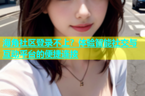 海角社区登录不上？体验智能社交与互动平台的便捷连接