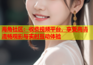 海角社区：收费视频平台，享受高清流畅观影与实时互动体验