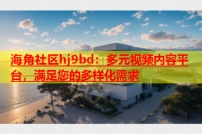 海角社区hj9bd：多元视频内容平台，满足您的多样化需求