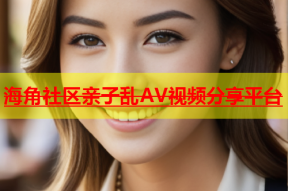 海角社区亲子乱AV视频分享平台