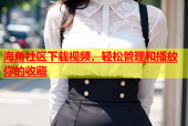 海角社区下载视频，轻松管理和播放你的收藏