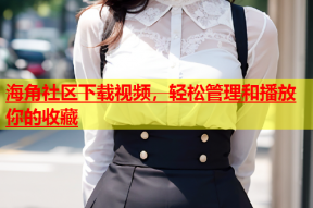 海角社区下载视频，轻松管理和播放你的收藏