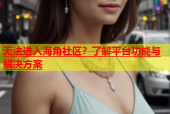 无法进入海角社区？了解平台功能与解决方案