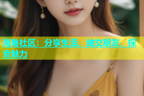 海角社区：分享生活，结交朋友，探索魅力