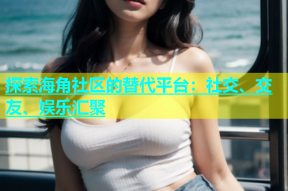 探索海角社区的替代平台：社交、交友、娱乐汇聚