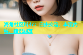 海角社区hj4c：自由交流、丰富内容、结识朋友