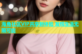 海角社区VIP共享新体验 发现生活无限可能