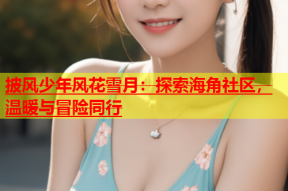 披风少年风花雪月：探索海角社区，温暖与冒险同行