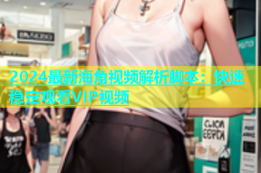 2024最新海角视频解析脚本：快速稳定观看VIP视频