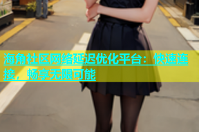 海角社区网络延迟优化平台：快速连接，畅享无限可能