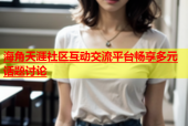 海角天涯社区互动交流平台畅享多元话题讨论
