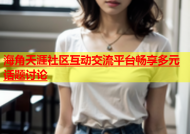 海角天涯社区互动交流平台畅享多元话题讨论
