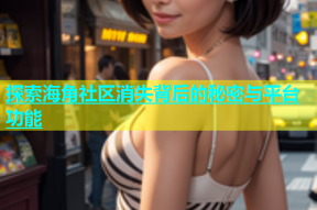 探索海角社区消失背后的秘密与平台功能