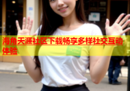海角天涯社区下载畅享多样社交互动体验
