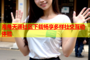 海角天涯社区下载畅享多样社交互动体验