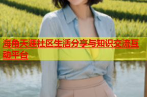 海角天涯社区生活分享与知识交流互动平台