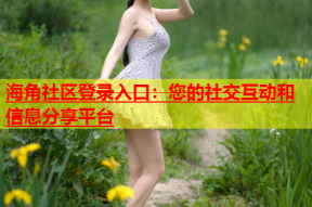 海角社区登录入口：您的社交互动和信息分享平台