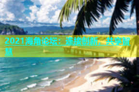 2021海角论坛：连接创新，共享智慧