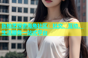 张柏芝探索海角社区：社交、互动、生活服务一站式平台