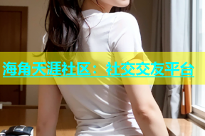 海角天涯社区：社交交友平台