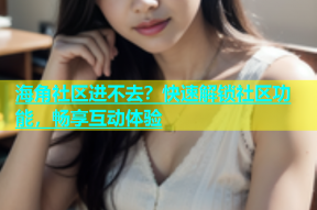 海角社区进不去？快速解锁社区功能，畅享互动体验