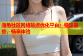 海角社区网络延迟优化平台：稳定连接，畅享体验