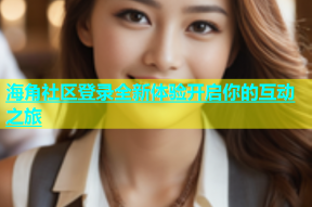 海角社区登录全新体验开启你的互动之旅