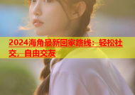 2024海角最新回家路线：轻松社交，自由交友