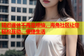 延迟退休不再是烦恼，海角社区让您轻松互动、便捷生活