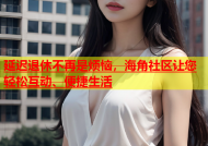 延迟退休不再是烦恼，海角社区让您轻松互动、便捷生活