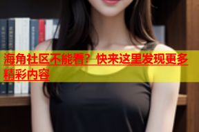 海角社区不能看？快来这里发现更多精彩内容
