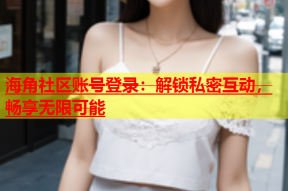 海角社区账号登录：解锁私密互动，畅享无限可能