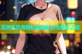 亚洲玖玖海角社区的魅力与探索之旅