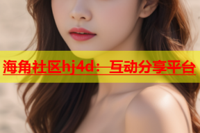 海角社区hj4d：互动分享平台