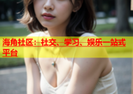 海角社区：社交、学习、娱乐一站式平台