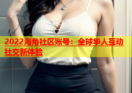 2022海角社区账号：全球华人互动社交新体验