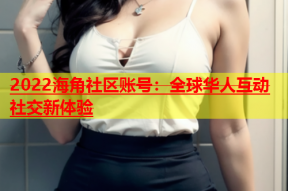 2022海角社区账号：全球华人互动社交新体验