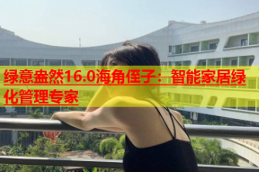 绿意盎然16.0海角侄子：智能家居绿化管理专家