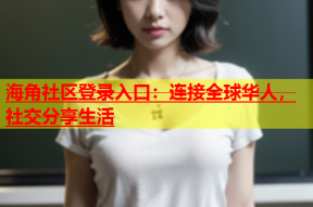 海角社区登录入口：连接全球华人，社交分享生活